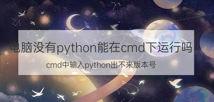 电脑没有python能在cmd下运行吗 cmd中输入python出不来版本号？